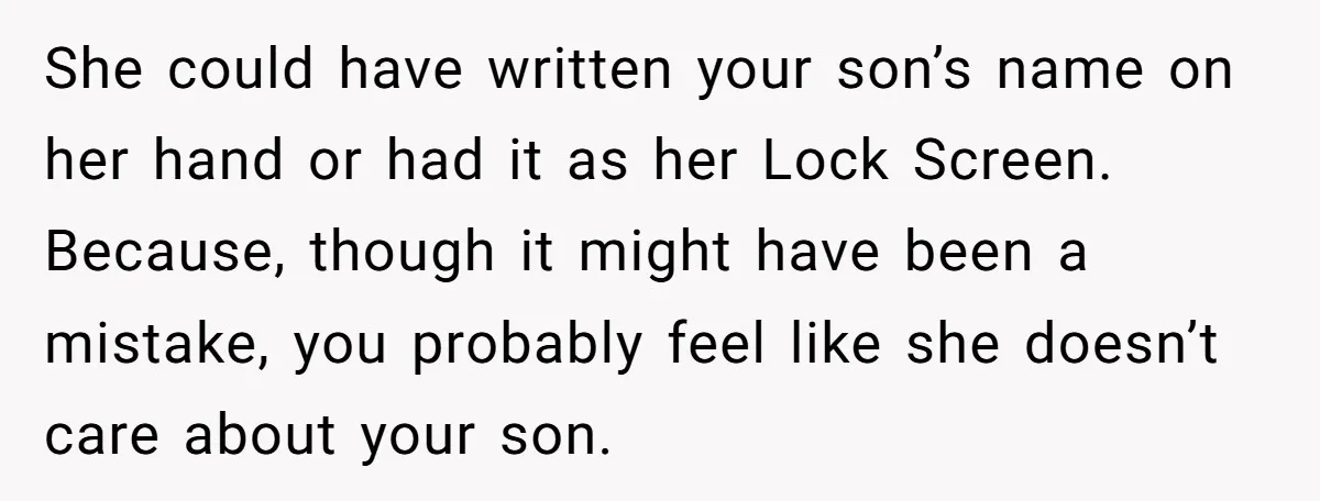 She could have written your son’s name on her hand or had it as her Lock Screen. Because, though it might have been a mistake, you probably feel like she...