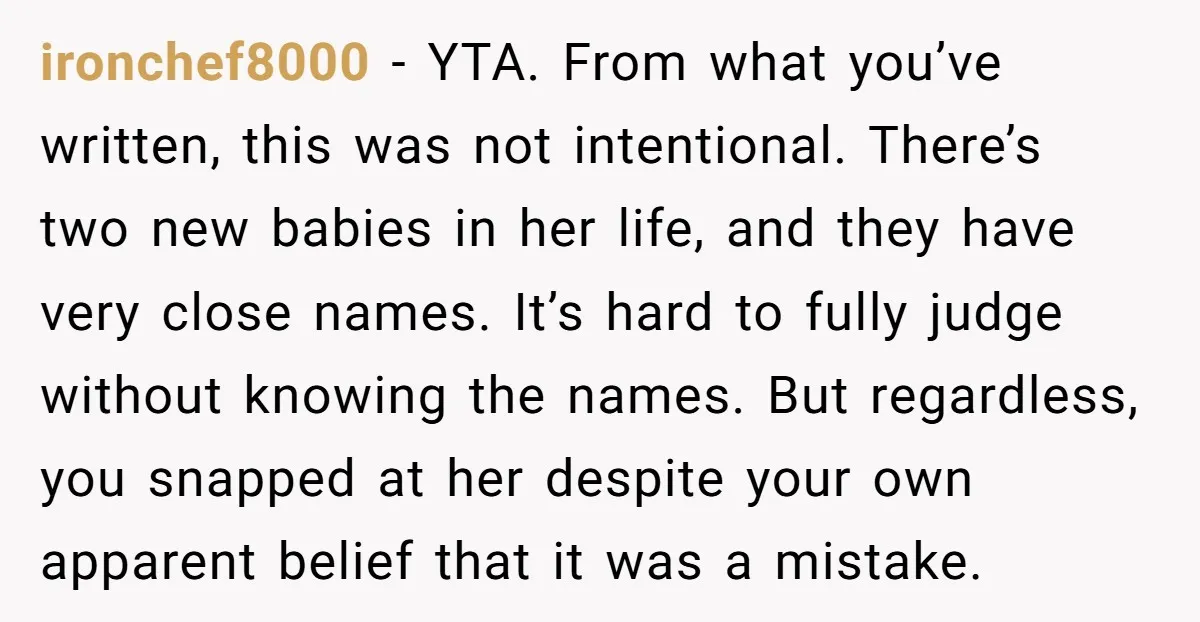 ironchef8000 - YTA. From what you’ve written, this was not intentional. There’s two new babies in her life, and they have very close names. It’s hard to fully judge without...
