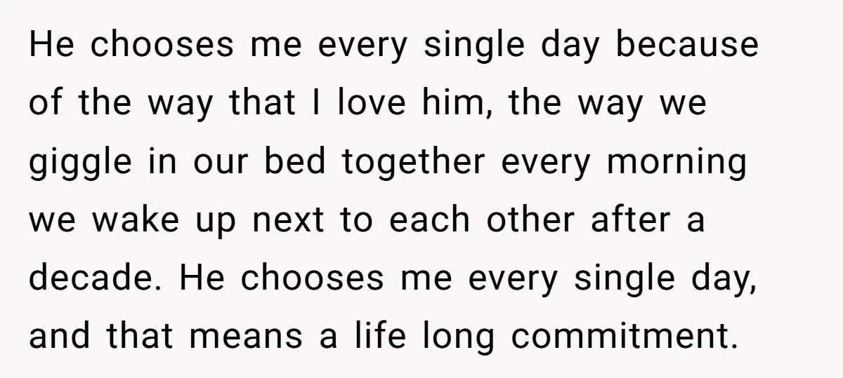 He chooses me every single day because of the way that I love him, the way we giggle in our bed together every morning we wake up next to each...