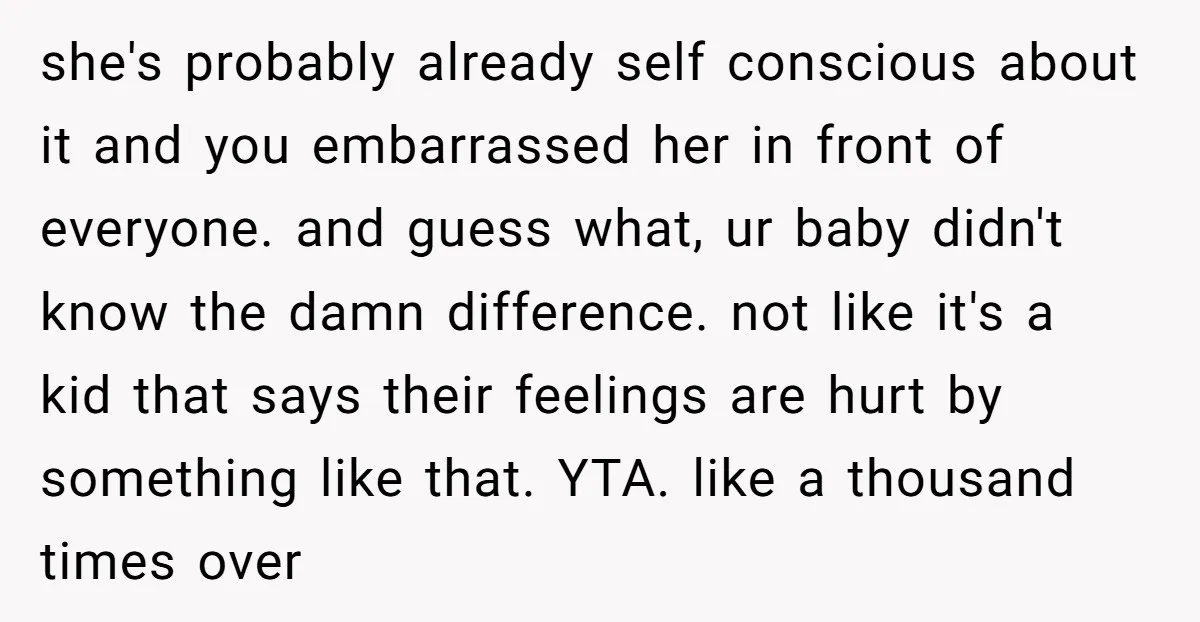 she's probably already self conscious about it and you embarrassed her in front of everyone. and guess what, ur baby didn't know the damn difference. not like it's a kid...