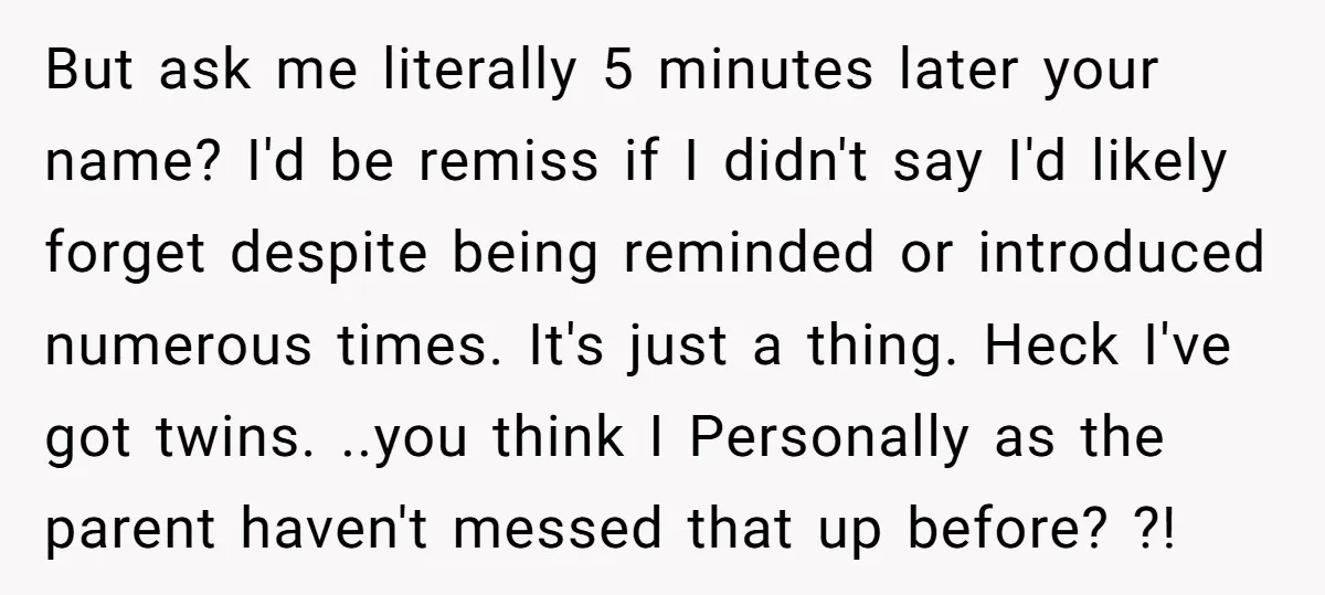 But ask me literally 5 minutes later your name? I'd be remiss if I didn't say I'd likely forget despite being reminded or introduced numerous times. It's just a thing....