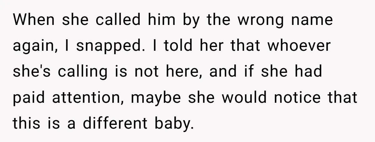 When she called him by the wrong name again, I snapped. I told her that whoever she's calling is not here, and if she had paid attention, maybe she would...