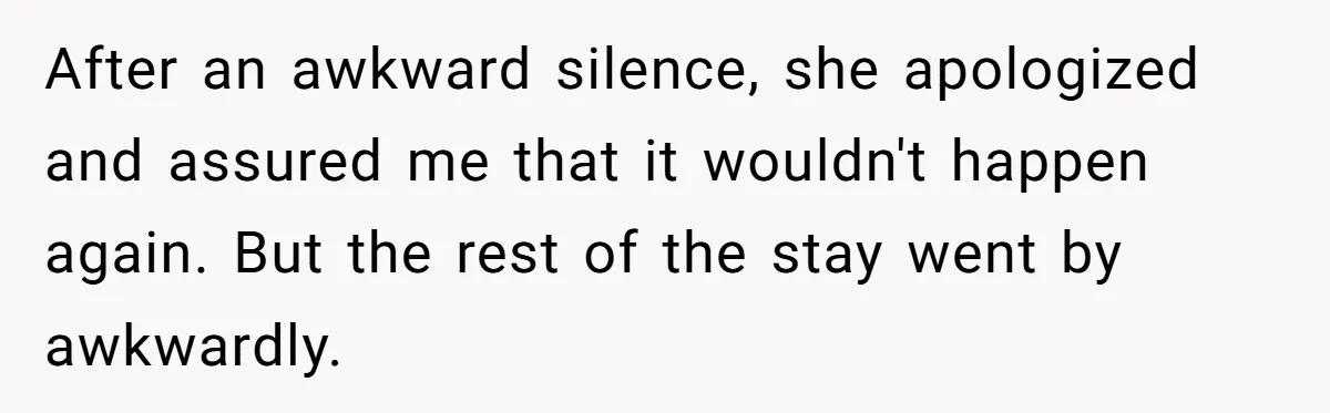 After an awkward silence, she apologized and assured me that it wouldn't happen again. But the rest of the stay went by awkwardly.