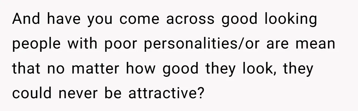 And have you come across good looking people with poor personalities/or are mean that no matter how good they look, they could never be attractive?