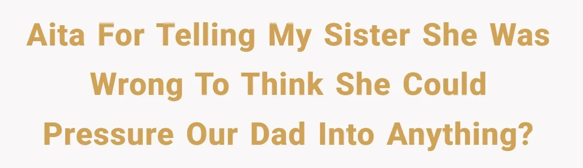 AITA for telling my sister she was wrong to think she could pressure our dad into anything?