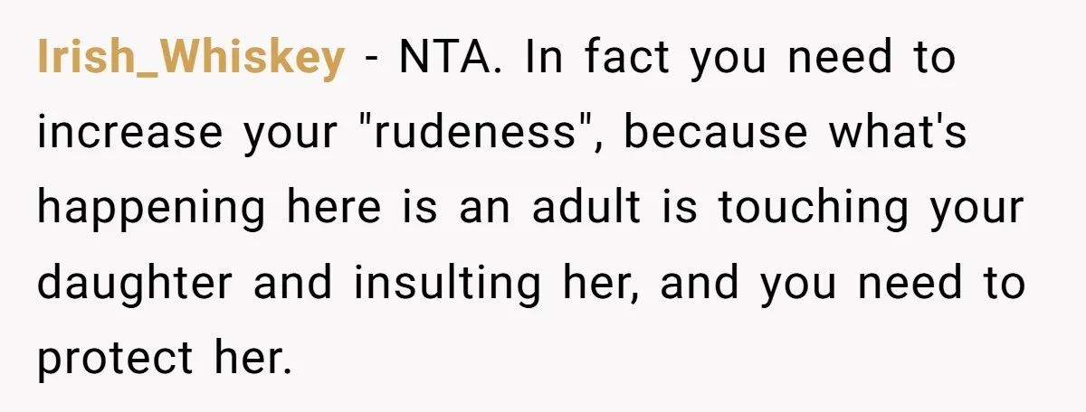 Irish_Whiskey - NTA. In fact you need to increase your "rudeness", because what's happening here is an adult is touching your daughter and insulting her, and you need to protect...