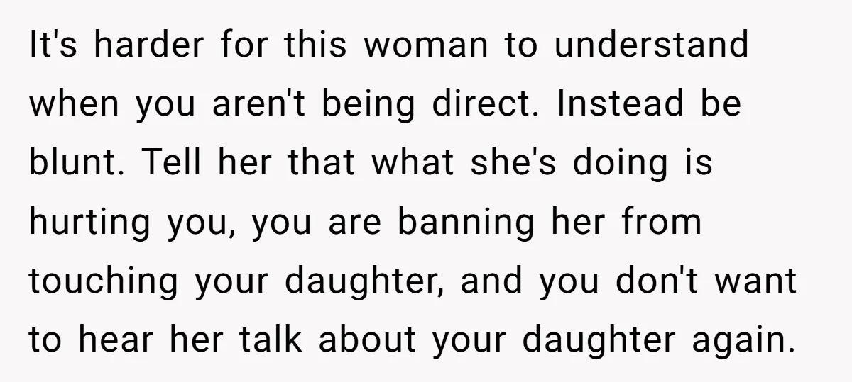 It's harder for this woman to understand when you aren't being direct. Instead be blunt. Tell her that what she's doing is hurting you, you are banning her from touching...