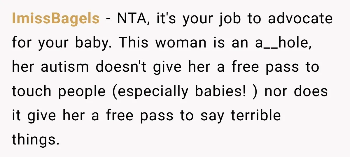 ImissBagels - NTA, it's your job to advocate for your baby. This woman is an a__hole, her autism doesn't give her a free pass to touch people (especially babies! )...