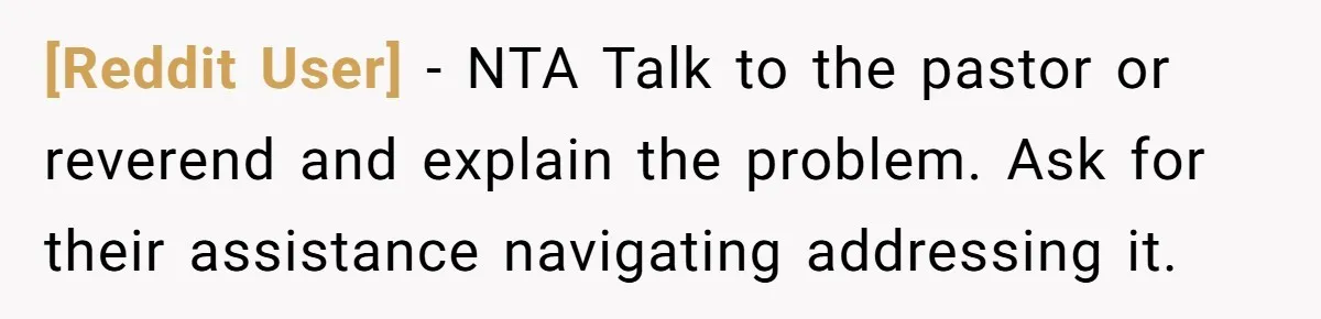 [Reddit User] - NTA Talk to the pastor or reverend and explain the problem. Ask for their assistance navigating addressing it.