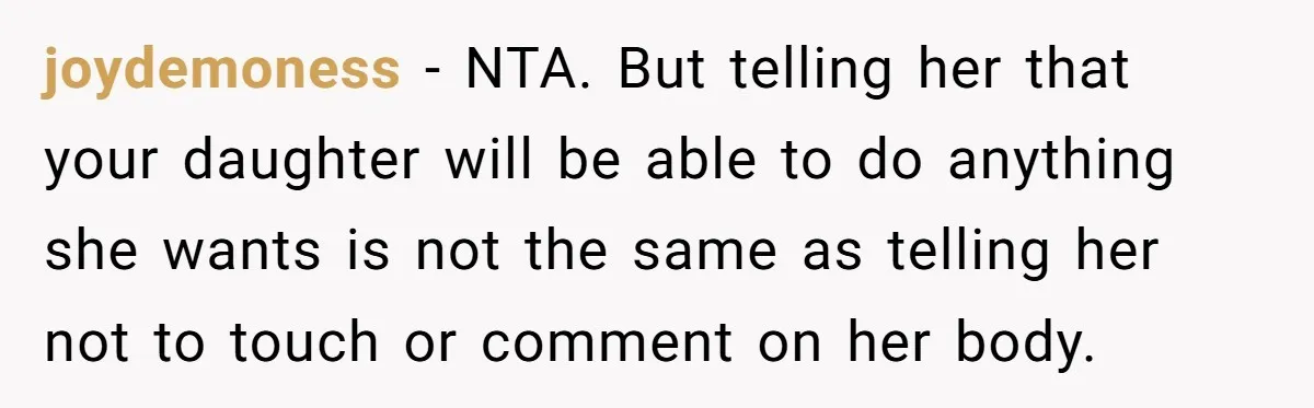 joydemoness - NTA. But telling her that your daughter will be able to do anything she wants is not the same as telling her not to touch or comment on...