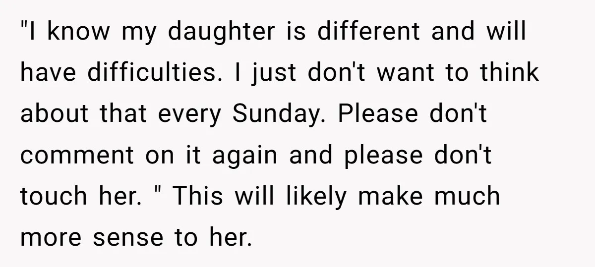 "I know my daughter is different and will have difficulties. I just don't want to think about that every Sunday. Please don't comment on it again and please don't touch...