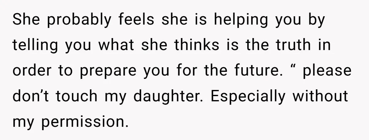 She probably feels she is helping you by telling you what she thinks is the truth in order to prepare you for the future. “ please don’t touch my daughter....