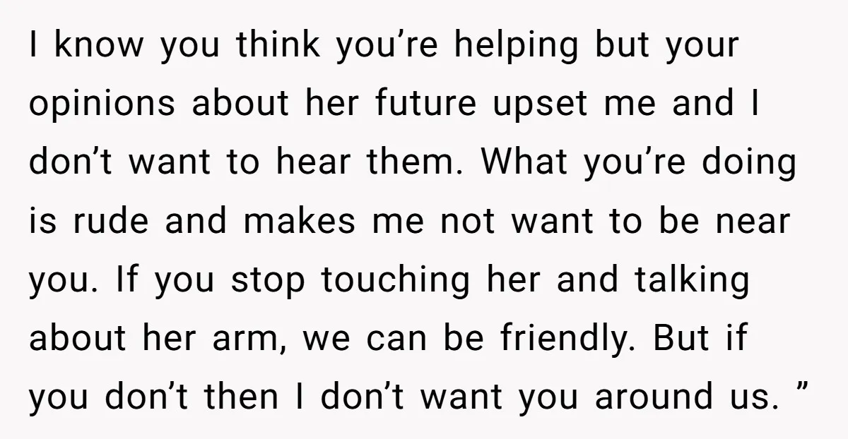 I know you think you’re helping but your opinions about her future upset me and I don’t want to hear them. What you’re doing is rude and makes me not...