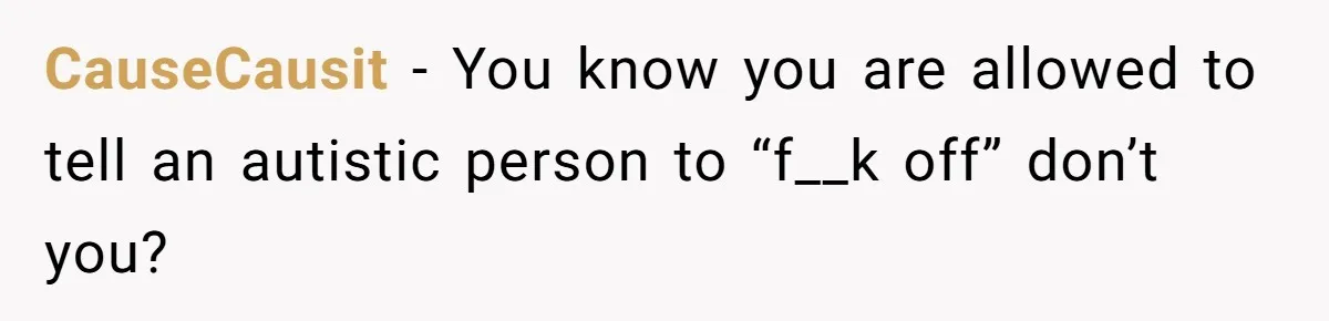 CauseCausit - You know you are allowed to tell an autistic person to “f__k off” don’t you?