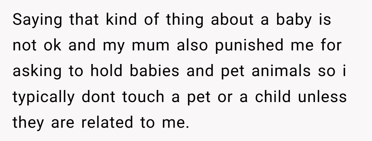 Saying that kind of thing about a baby is not ok and my mum also punished me for asking to hold babies and pet animals so i typically dont touch...