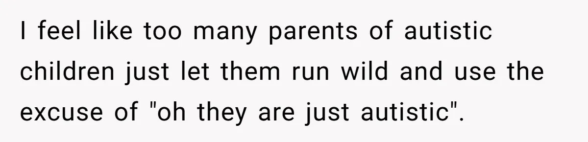 I feel like too many parents of autistic children just let them run wild and use the excuse of "oh they are just autistic".