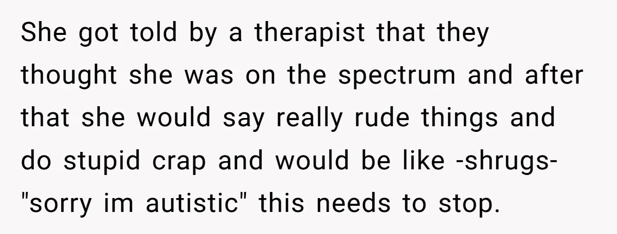 She got told by a therapist that they thought she was on the spectrum and after that she would say really rude things and do stupid crap and would be...