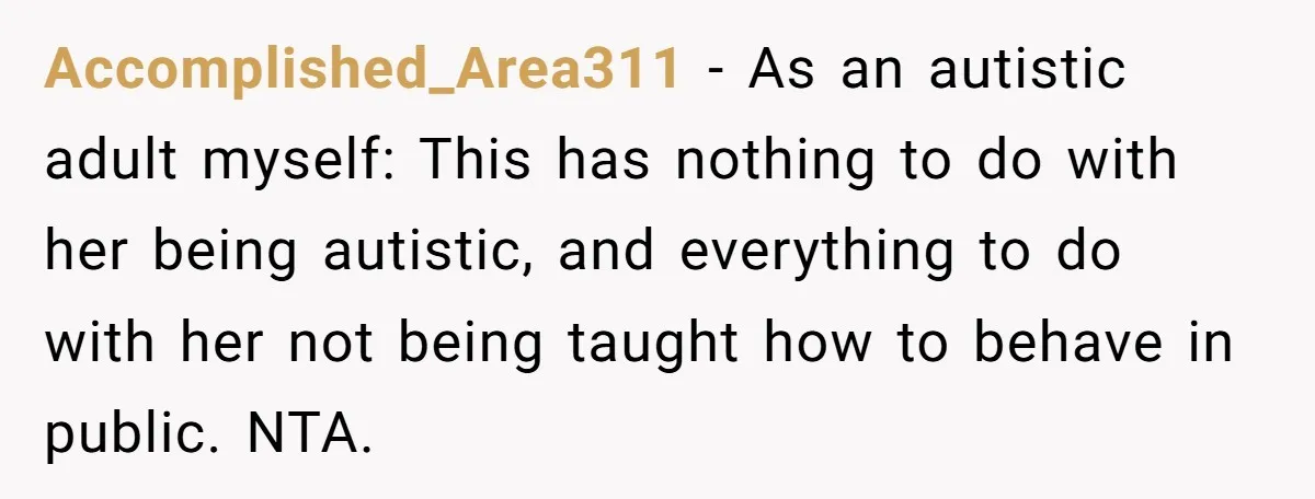 Accomplished_Area311 - As an autistic adult myself: This has nothing to do with her being autistic, and everything to do with her not being taught how to behave in public....