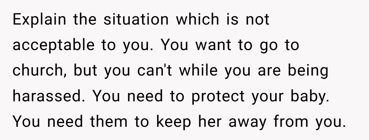 Explain the situation which is not acceptable to you. You want to go to church, but you can't while you are being harassed. You need to protect your baby. You...