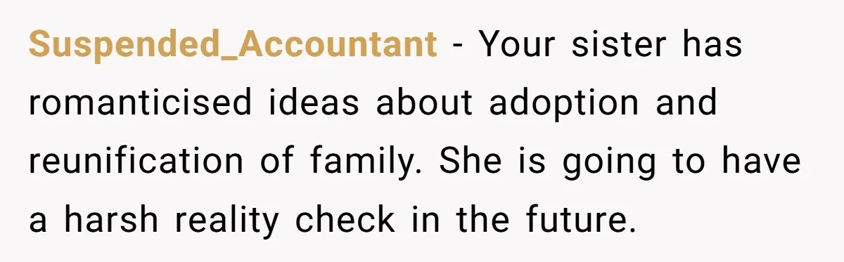 Suspended_Accountant − Your sister has romanticised ideas about adoption and reunification of family. She is going to have a harsh reality check in the future.