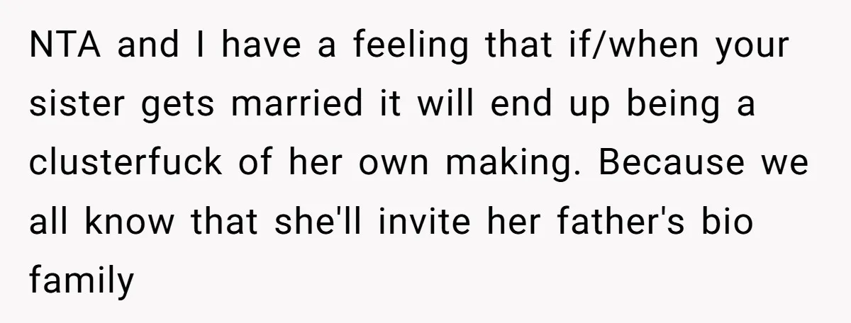 NTA and I have a feeling that if/when your sister gets married it will end up being a clusterfuck of her own making. Because we all know that she'll invite...