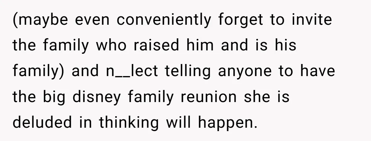 (maybe even conveniently forget to invite the family who raised him and is his family) and n__lect telling anyone to have the big disney family reunion she is deluded in...