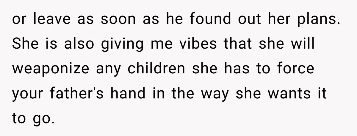 or leave as soon as he found out her plans. She is also giving me vibes that she will weaponize any children she has to force your father's hand in...