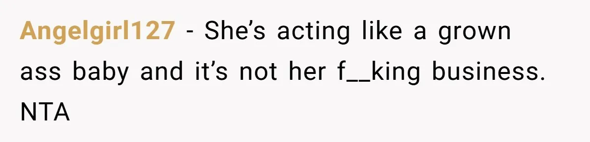 Angelgirl127 − She’s acting like a grown ass baby and it’s not her f__king business. NTA