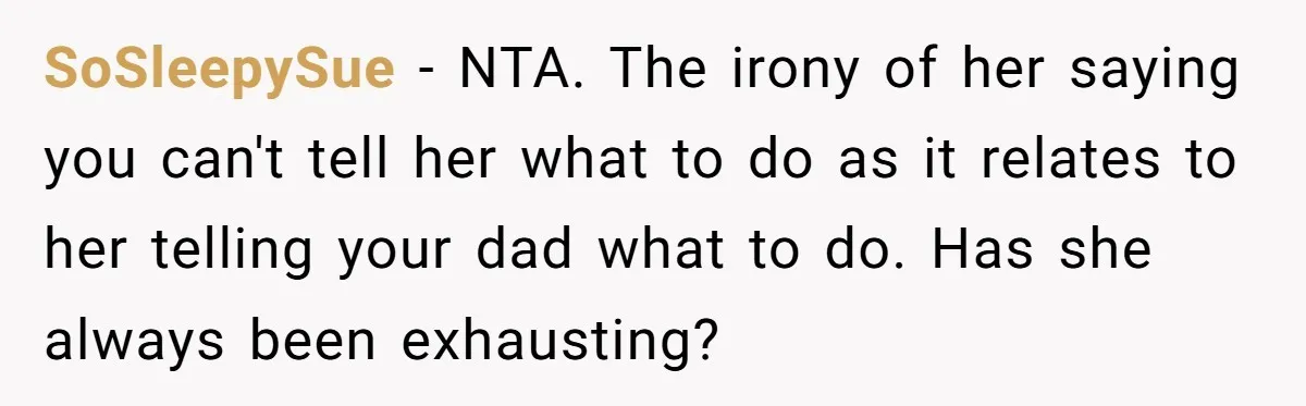 SoSleepySue − NTA. The irony of her saying you can't tell her what to do as it relates to her telling your dad what to do. Has she always been...