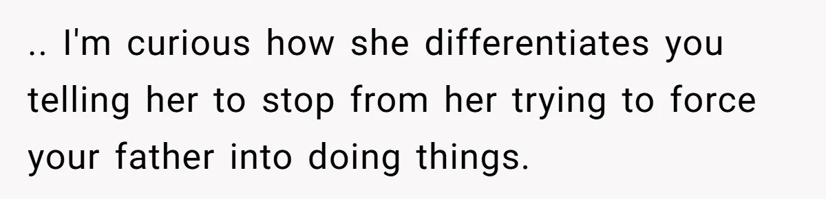 .. I'm curious how she differentiates you telling her to stop from her trying to force your father into doing things.