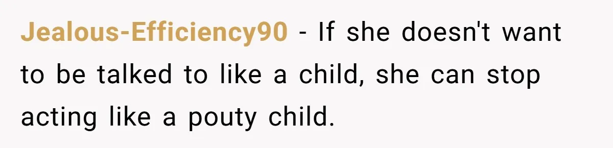 Jealous-Efficiency90 − If she doesn't want to be talked to like a child, she can stop acting like a pouty child.