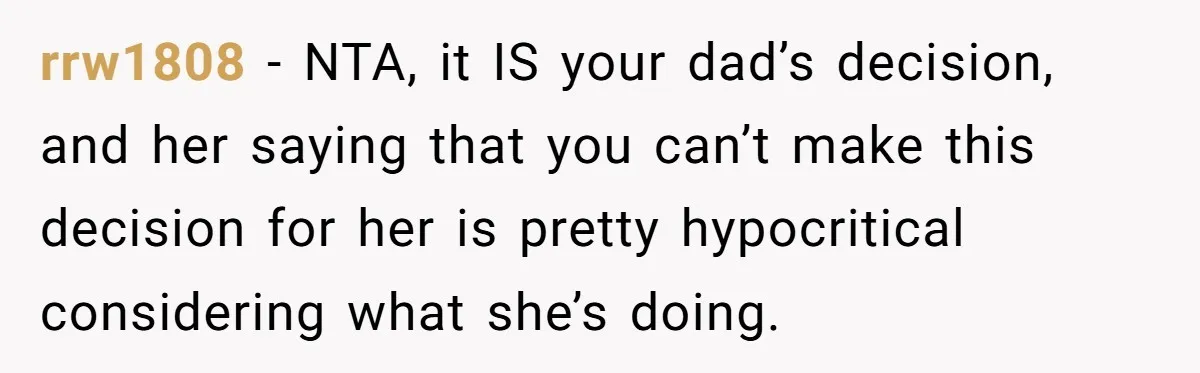 rrw1808 − NTA, it IS your dad’s decision, and her saying that you can’t make this decision for her is pretty hypocritical considering what she’s doing.