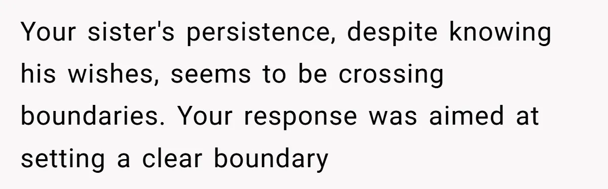 Your sister's persistence, despite knowing his wishes, seems to be crossing boundaries. Your response was aimed at setting a clear boundary