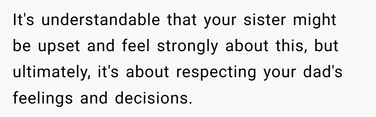 It's understandable that your sister might be upset and feel strongly about this, but ultimately, it's about respecting your dad's feelings and decisions.