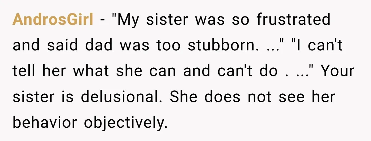 AndrosGirl − "My sister was so frustrated and said dad was too stubborn. ..." "I can't tell her what she can and can't do . ..." Your sister is delusional....