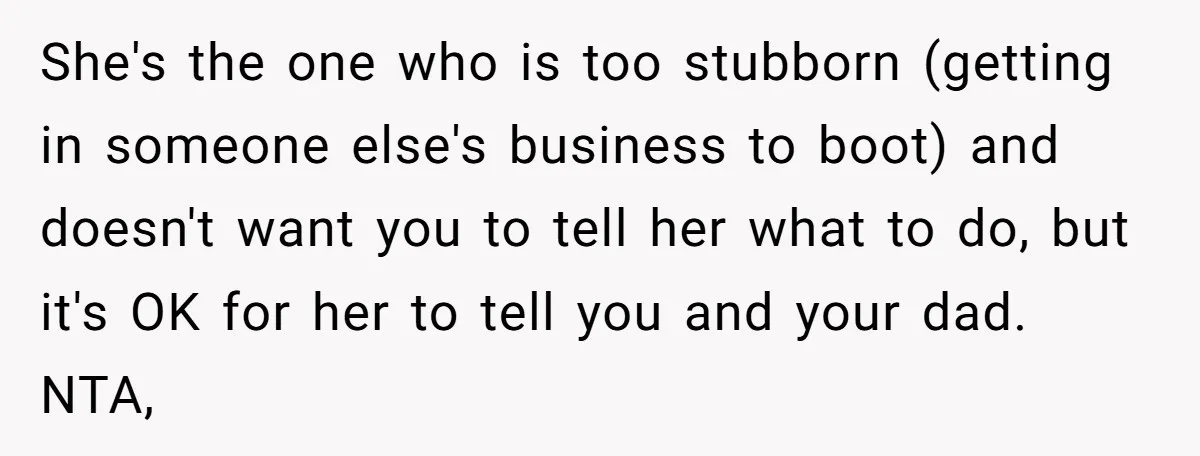 She's the one who is too stubborn (getting in someone else's business to boot) and doesn't want you to tell her what to do, but it's OK for her to...