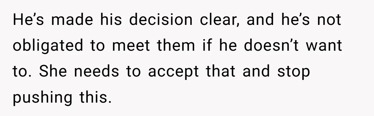 He’s made his decision clear, and he’s not obligated to meet them if he doesn’t want to. She needs to accept that and stop pushing this.