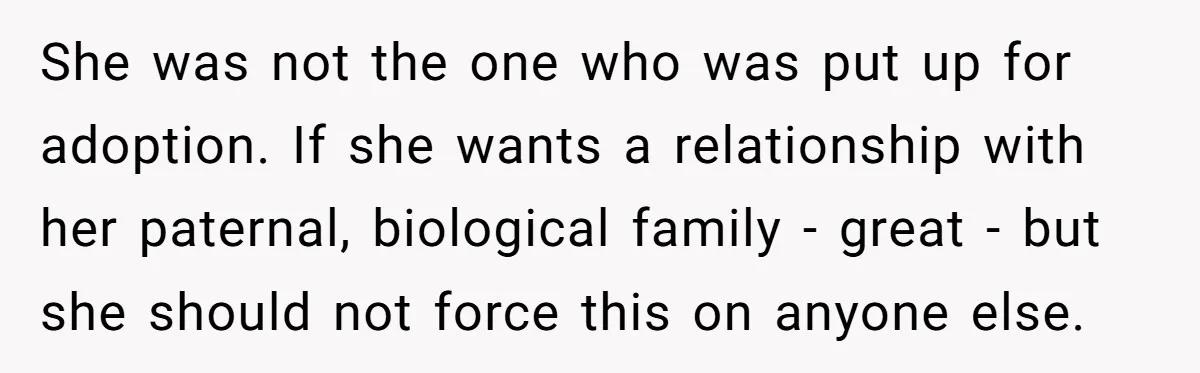 She was not the one who was put up for adoption. If she wants a relationship with her paternal, biological family - great - but she should not force this...