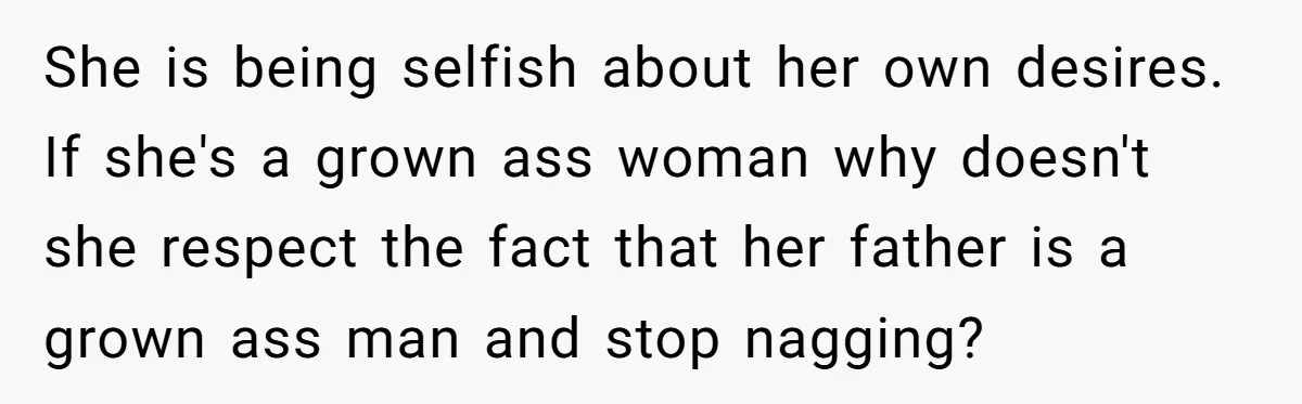She is being selfish about her own desires. If she's a grown ass woman why doesn't she respect the fact that her father is a grown ass man and stop...