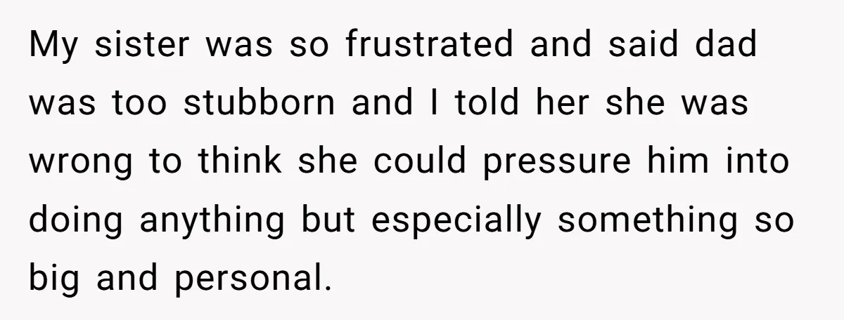 My sister was so frustrated and said dad was too stubborn and I told her she was wrong to think she could pressure him into doing anything but especially something...
