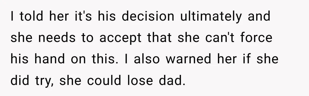 I told her it's his decision ultimately and she needs to accept that she can't force his hand on this. I also warned her if she did try, she could...