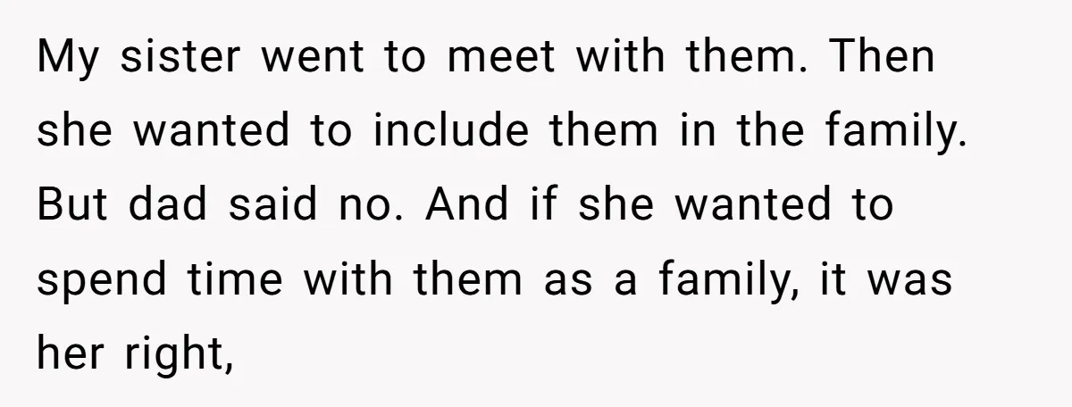 My sister went to meet with them. Then she wanted to include them in the family. But dad said no. And if she wanted to spend time with them as...