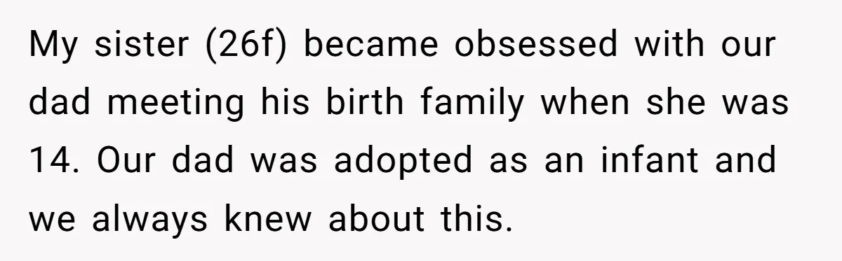 My sister (26f) became obsessed with our dad meeting his birth family when she was 14. Our dad was adopted as an infant and we always knew about this.