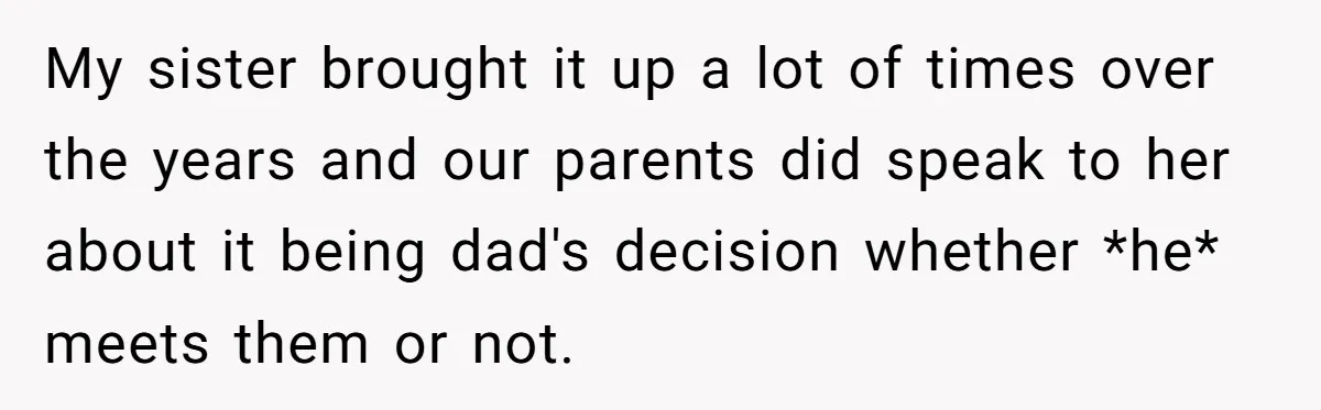 My sister brought it up a lot of times over the years and our parents did speak to her about it being dad's decision whether *he* meets them or not.