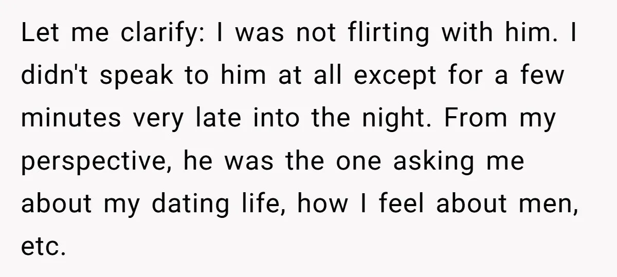 Let me clarify: I was not flirting with him. I didn't speak to him at all except for a few minutes very late into the night. From my perspective, he...