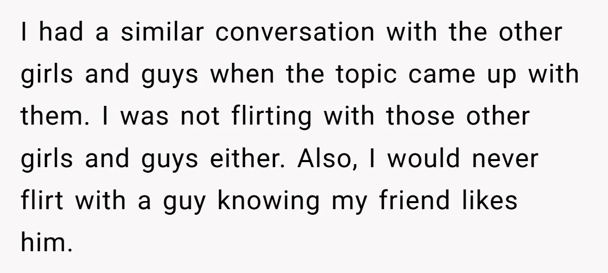 I had a similar conversation with the other girls and guys when the topic came up with them. I was not flirting with those other girls and guys either. Also,...