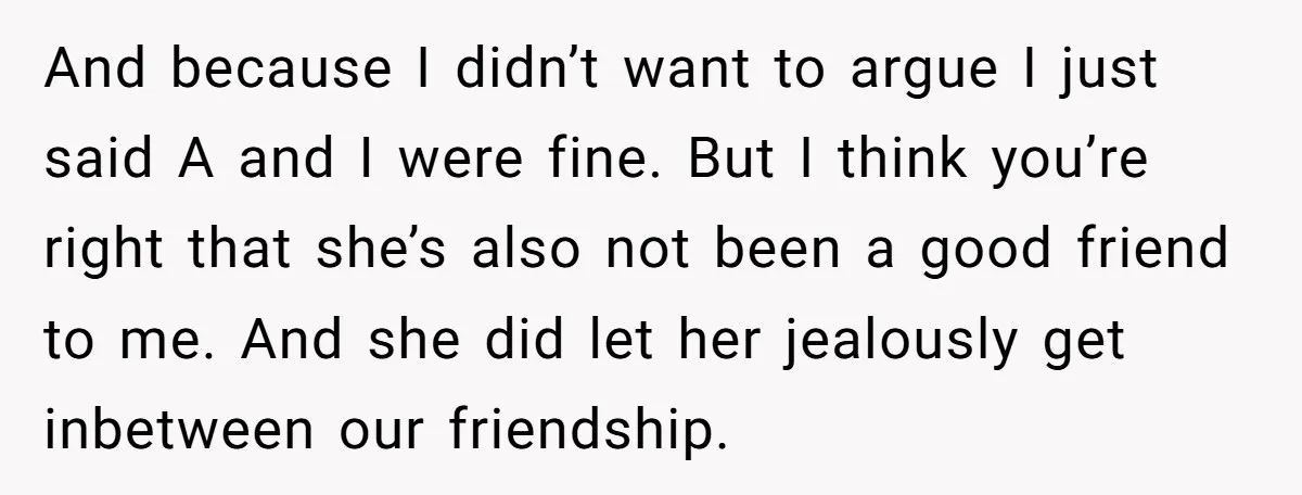 And because I didn’t want to argue I just said A and I were fine. But I think you’re right that she’s also not been a good friend to me....