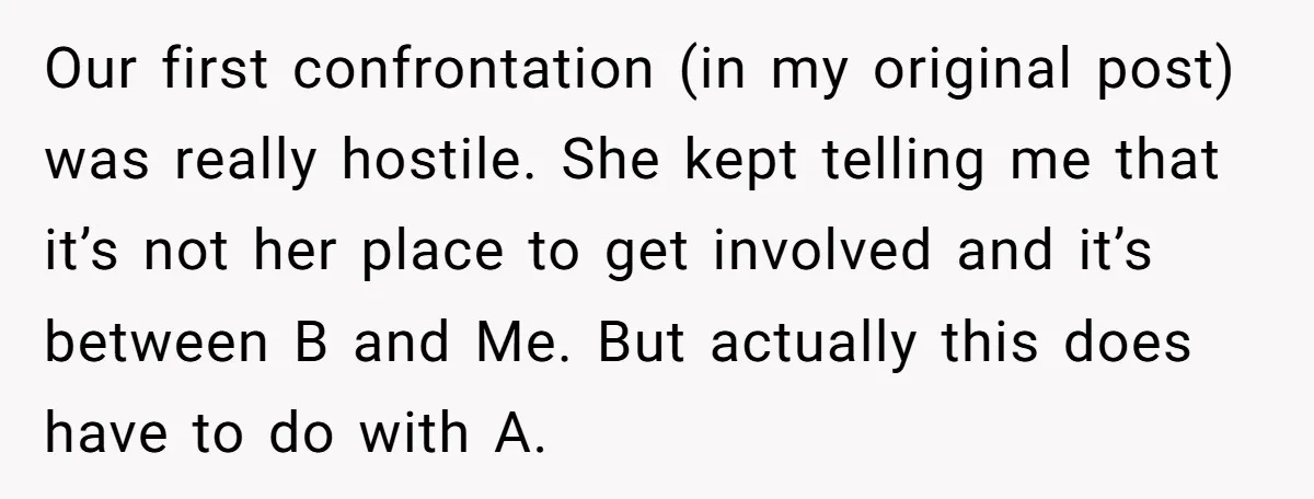Our first confrontation (in my original post) was really hostile. She kept telling me that it’s not her place to get involved and it’s between B and Me. But actually...