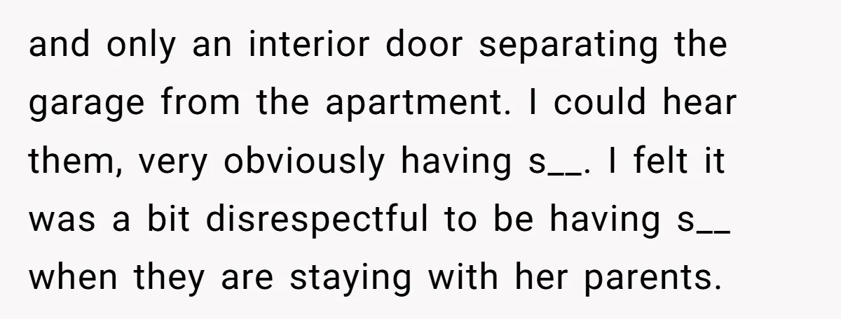 and only an interior door separating the garage from the apartment. I could hear them, very obviously having s__. I felt it was a bit disrespectful to be having s__...