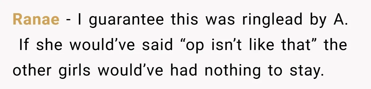 Ranae − I guarantee this was ringlead by A.  If she would’ve said “op isn’t like that” the other girls would’ve had nothing to stay.